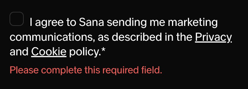 Checkbox input screenshot.
The label says 'I agree to Sana sending me marketing communications, as described in the Privacy and Cookie policy'
Underneath is a validation error saying 'Please complete this required field'